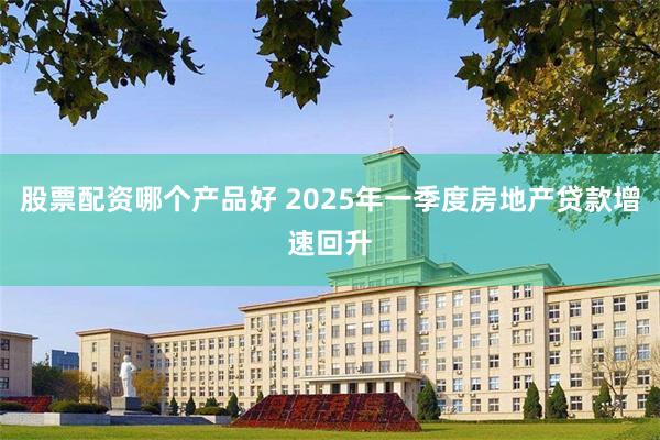 股票配资哪个产品好 2025年一季度房地产贷款增速回升
