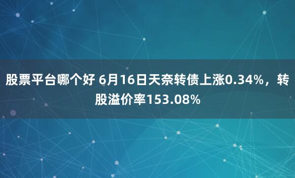 股票平台哪个好 6月16日天奈转债上涨0.34%，转股溢价率153.08%