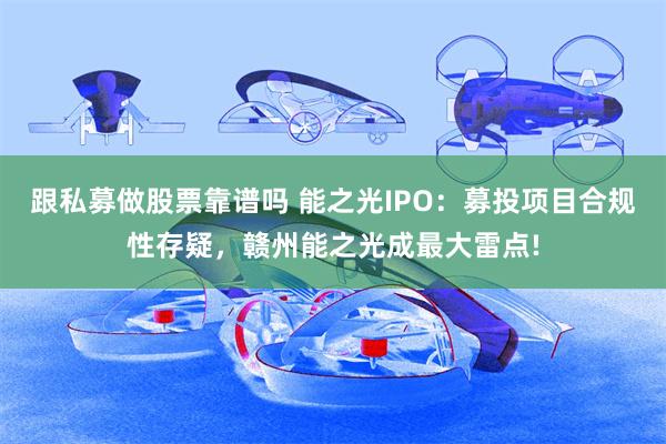 跟私募做股票靠谱吗 能之光IPO：募投项目合规性存疑，赣州能之光成最大雷点!
