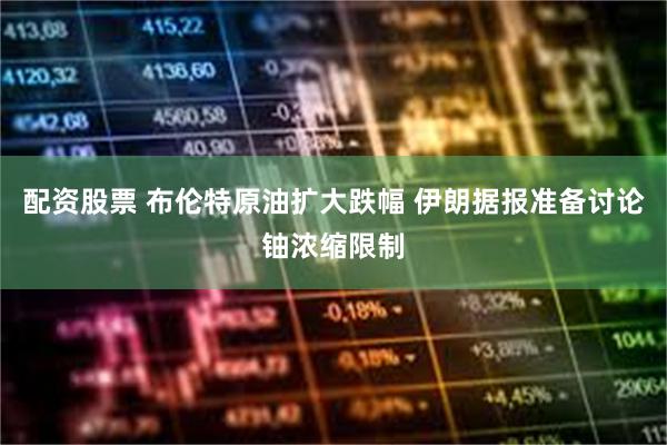 配资股票 布伦特原油扩大跌幅 伊朗据报准备讨论铀浓缩限制