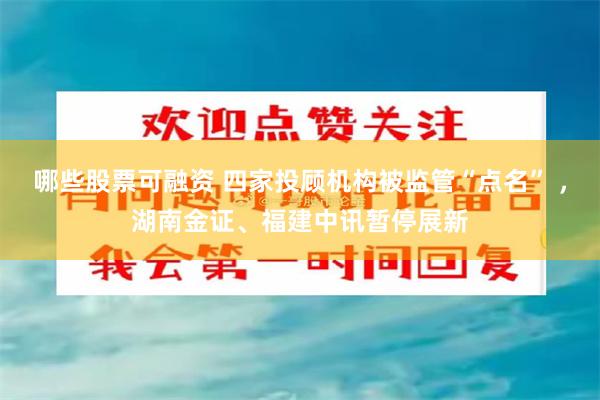 哪些股票可融资 四家投顾机构被监管“点名” ，湖南金证、福建中讯暂停展新