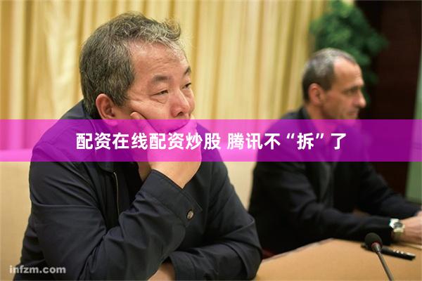 配资在线配资炒股 腾讯不“拆”了