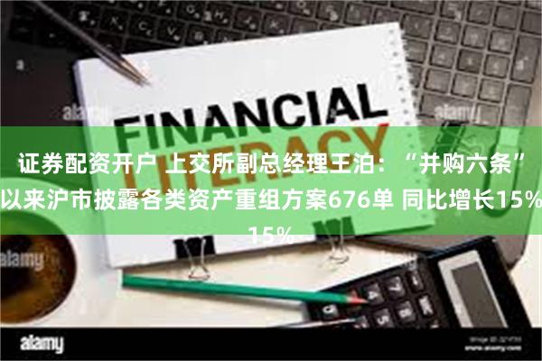 证券配资开户 上交所副总经理王泊：“并购六条”以来沪市披露各类资产重组方案676单 同比增长15%