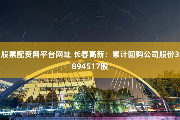 股票配资网平台网址 长春高新：累计回购公司股份3894517股