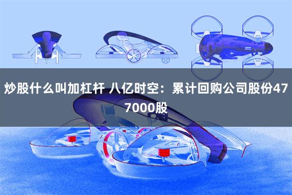 炒股什么叫加杠杆 八亿时空：累计回购公司股份477000股