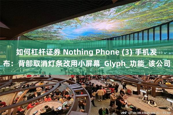 如何杠杆证券 Nothing Phone (3) 手机发布：背部取消灯条改用小屏幕_Glyph_功能_该公司