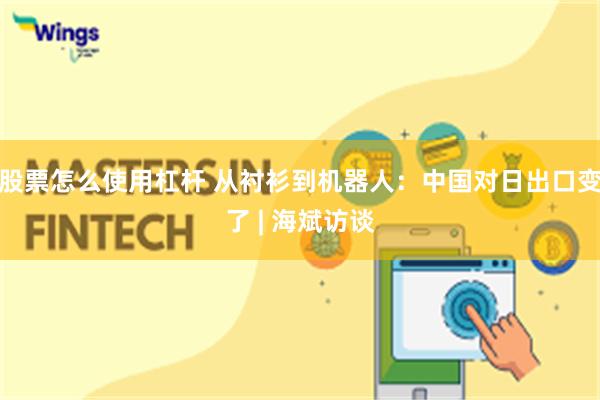 股票怎么使用杠杆 从衬衫到机器人：中国对日出口变了 | 海斌访谈