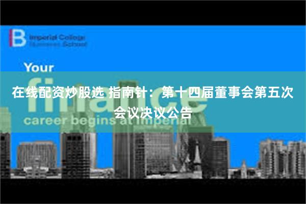 在线配资炒股选 指南针：第十四届董事会第五次会议决议公告