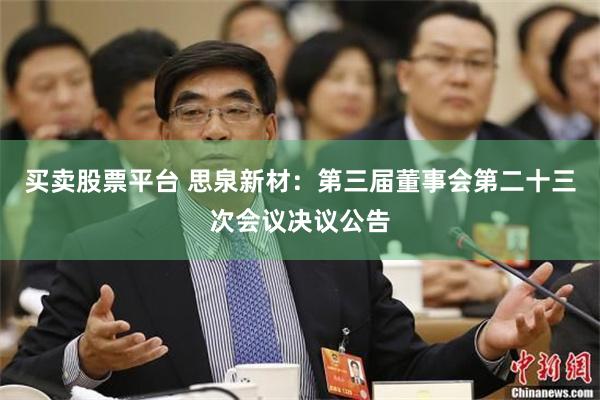 买卖股票平台 思泉新材：第三届董事会第二十三次会议决议公告