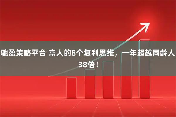 驰盈策略平台 富人的8个复利思维，一年超越同龄人38倍！
