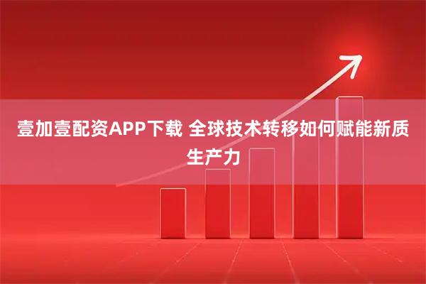 壹加壹配资APP下载 全球技术转移如何赋能新质生产力