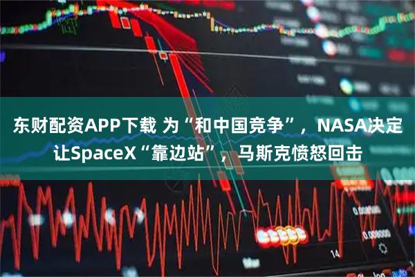 东财配资APP下载 为“和中国竞争”，NASA决定让SpaceX“靠边站”，马斯克愤怒回击