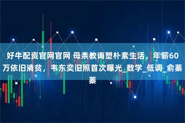 好牛配资官网官网 母亲教诲塑朴素生活，年薪60万依旧清贫，韦东奕旧照首次曝光_数学_低调_俞蓁