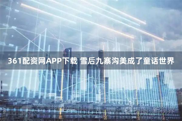 361配资网APP下载 雪后九寨沟美成了童话世界