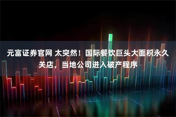元富证券官网 太突然！国际餐饮巨头大面积永久关店，当地公司进入破产程序
