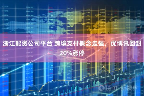 浙江配资公司平台 跨境支付概念走强，优博讯回封20%涨停