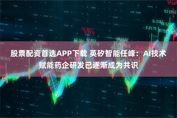 股票配资首选APP下载 英矽智能任峰：AI技术赋能药企研发已逐渐成为共识