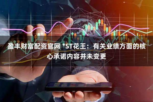 盈丰财富配资官网 *ST花王：有关业绩方面的核心承诺内容并未变更