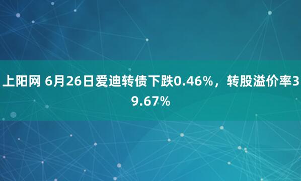 上阳网 6月26日爱迪转债下跌0.46%,转股溢价率39.67%