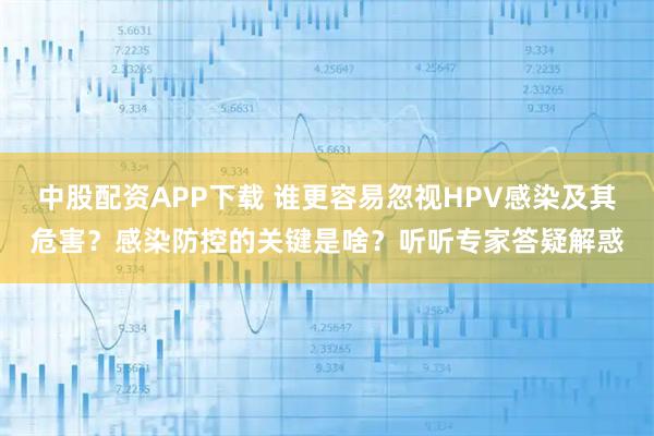 中股配资APP下载 谁更容易忽视HPV感染及其危害?感染防控的关键是啥?听听专家答疑解惑