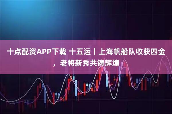 十点配资APP下载 十五运｜上海帆船队收获四金，老将新秀共铸辉煌