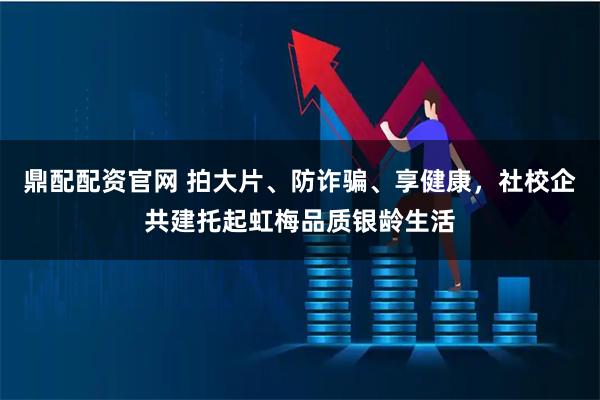 鼎配配资官网 拍大片、防诈骗、享健康，社校企共建托起虹梅品质银龄生活