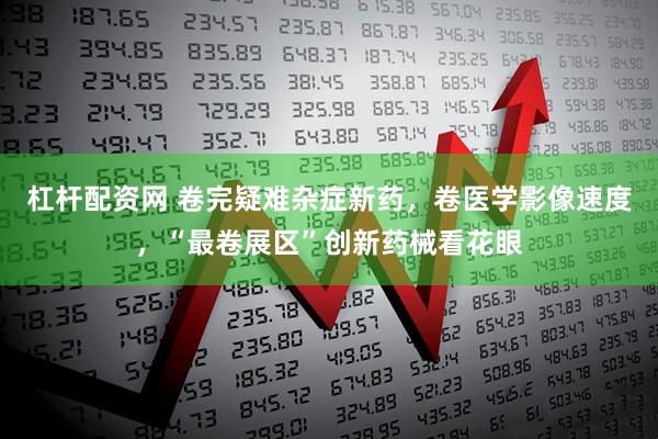 杠杆配资网 卷完疑难杂症新药,卷医学影像速度,“最卷展区”创新药械看花眼