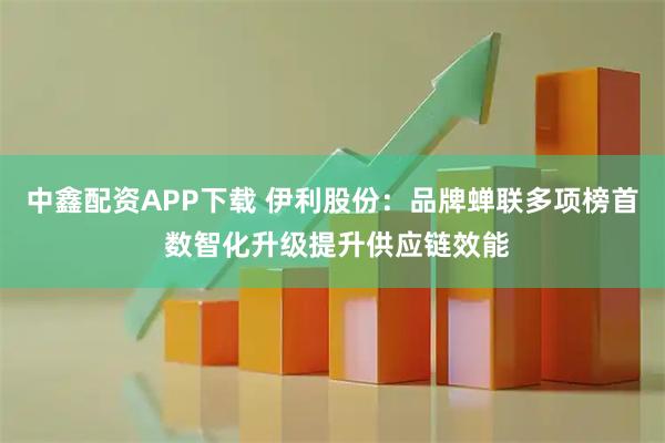 中鑫配资APP下载 伊利股份：品牌蝉联多项榜首 数智化升级提升供应链效能