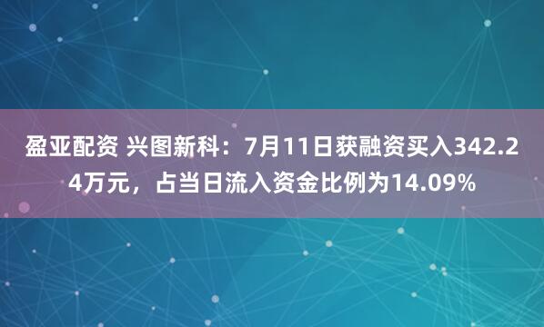 盈亚配资 兴图新科：7月11日获融资买入342.24万元，占当日流入资金比例为14.09%