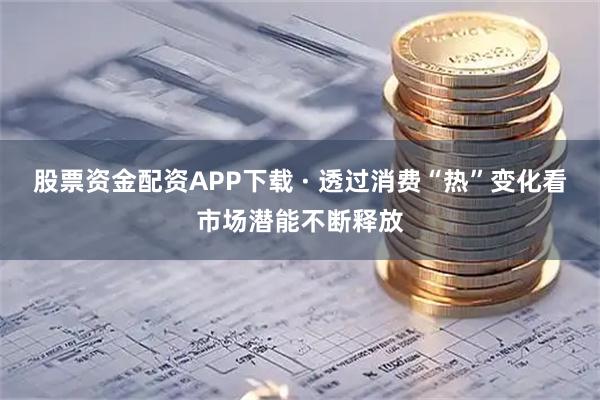 股票资金配资APP下载 · 透过消费“热”变化看市场潜能不断释放