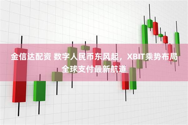金信达配资 数字人民币东风起，XBIT乘势布局全球支付最新航道