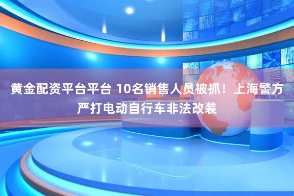 黄金配资平台平台 10名销售人员被抓!上海警方严打电动自行车非法改装