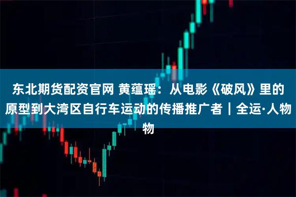 东北期货配资官网 黄蕴瑶：从电影《破风》里的原型到大湾区自行车运动的传播推广者｜全运·人物