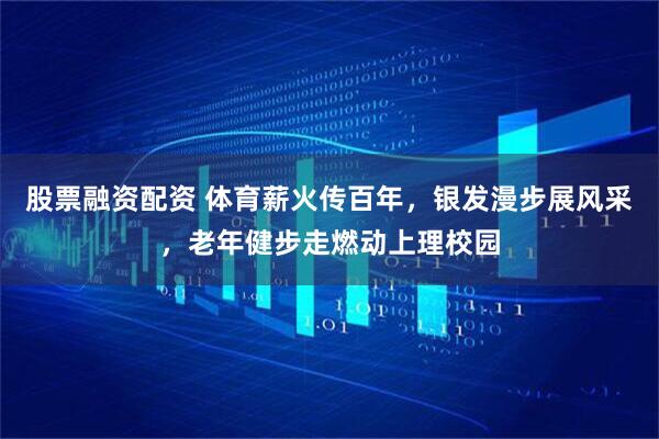 股票融资配资 体育薪火传百年,银发漫步展风采,老年健步走燃动上理校园