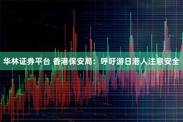 华林证券平台 香港保安局：呼吁游日港人注意安全
