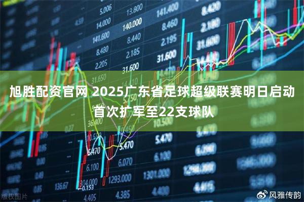 旭胜配资官网 2025广东省足球超级联赛明日启动 首次扩军至22支球队