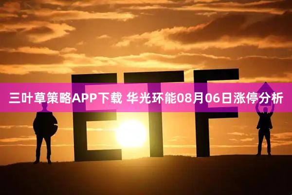三叶草策略APP下载 华光环能08月06日涨停分析