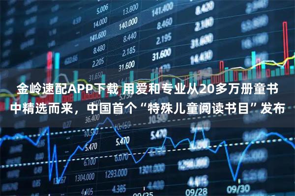 金岭速配APP下载 用爱和专业从20多万册童书中精选而来，中国首个“特殊儿童阅读书目”发布