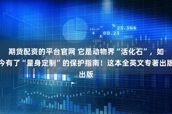 期货配资的平台官网 它是动物界“活化石”，如今有了“量身定制”的保护指南！这本全英文专著出版