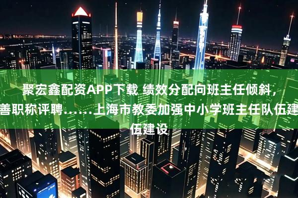 聚宏鑫配资APP下载 绩效分配向班主任倾斜，完善职称评聘……上海市教委加强中小学班主任队伍建设