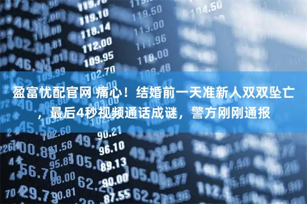 盈富忧配官网 痛心！结婚前一天准新人双双坠亡，最后4秒视频通话成谜，警方刚刚通报