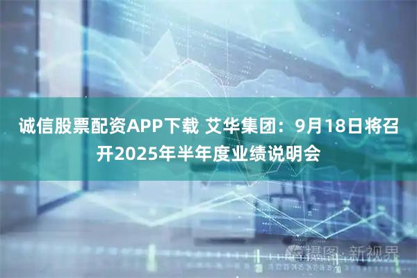 诚信股票配资APP下载 艾华集团：9月18日将召开2025年半年度业绩说明会