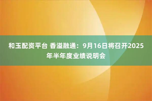 和玉配资平台 香溢融通：9月16日将召开2025年半年度业绩说明会