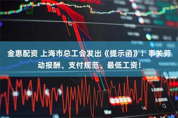 金惠配资 上海市总工会发出《提示函》！事关劳动报酬、支付规范、最低工资！