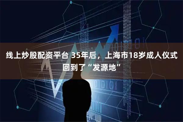 线上炒股配资平台 35年后，上海市18岁成人仪式回到了“发源地”