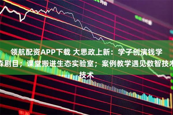 领航配资APP下载 大思政上新：学子创演钱学森剧目；课堂搬进生态实验室；案例教学遇见数智技术