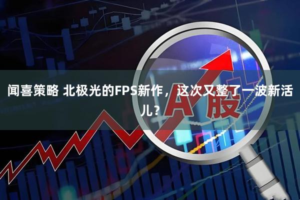 闻喜策略 北极光的FPS新作,这次又整了一波新活儿?