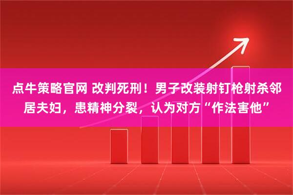 点牛策略官网 改判死刑！男子改装射钉枪射杀邻居夫妇，患精神分裂，认为对方“作法害他”
