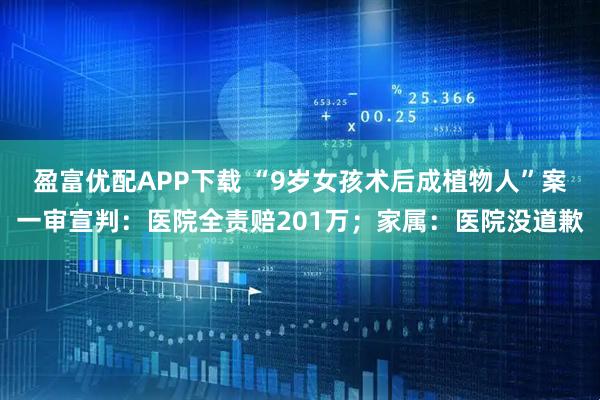 盈富优配APP下载 “9岁女孩术后成植物人”案一审宣判：医院全责赔201万；家属：医院没道歉